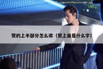 赞的上半部分怎么读（赞上面是什么字）