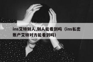 ins艾特别人,别人能看到吗（ins私密账户艾特对方能看到吗）