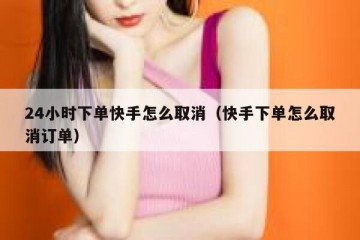 24小时下单快手怎么取消（快手下单怎么取消订单）