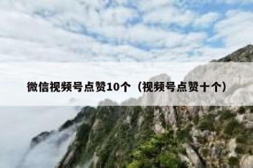 微信视频号点赞10个（视频号点赞十个）