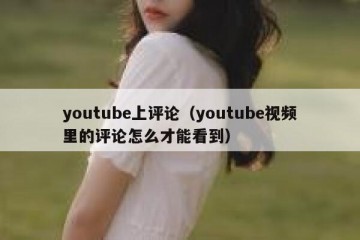 youtube上评论（youtube视频里的评论怎么才能看到）