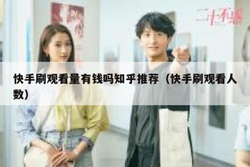 快手刷观看量有钱吗知乎推荐（快手刷观看人数）