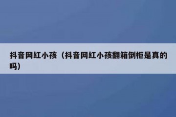 抖音网红小孩（抖音网红小孩翻箱倒柜是真的吗）