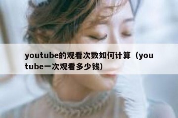 youtube的观看次数如何计算（youtube一次观看多少钱）