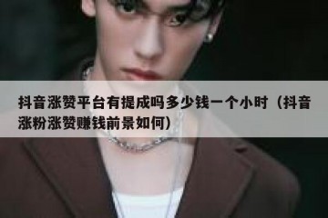 抖音涨赞平台有提成吗多少钱一个小时（抖音涨粉涨赞赚钱前景如何）