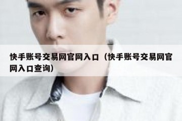 快手账号交易网官网入口（快手账号交易网官网入口查询）