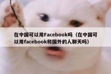 在中国可以用Facebook吗（在中国可以用facebook和国外的人聊天吗）