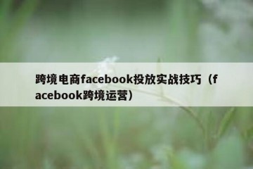 跨境电商facebook投放实战技巧（facebook跨境运营）