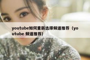youtube如何重新选择频道推荐（youtube 频道推荐）