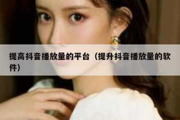 提高抖音播放量的平台（提升抖音播放量的软件）