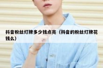 抖音粉丝灯牌多少钱点亮（抖音的粉丝灯牌花钱么）