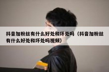 抖音加粉丝有什么好处和坏处吗（抖音加粉丝有什么好处和坏处吗视频）