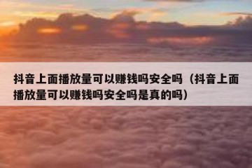 抖音上面播放量可以赚钱吗安全吗（抖音上面播放量可以赚钱吗安全吗是真的吗）