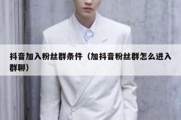 抖音加入粉丝群条件（加抖音粉丝群怎么进入群聊）
