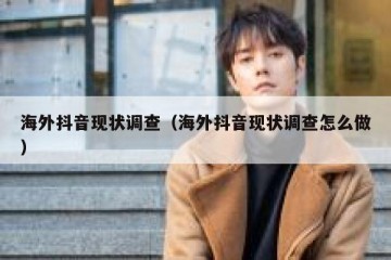 海外抖音现状调查（海外抖音现状调查怎么做）