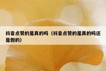 抖音点赞的是真的吗（抖音点赞的是真的吗还是假的）