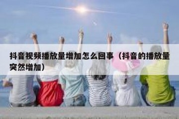 抖音视频播放量增加怎么回事（抖音的播放量突然增加）