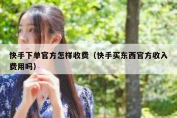 快手下单官方怎样收费（快手买东西官方收入费用吗）