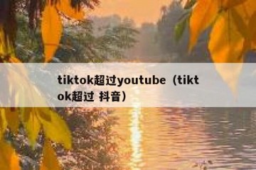 tiktok超过youtube（tiktok超过 抖音）