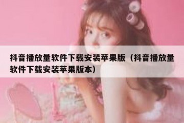 抖音播放量软件下载安装苹果版（抖音播放量软件下载安装苹果版本）
