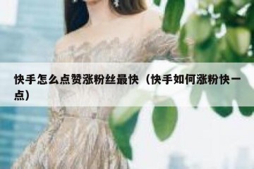 快手怎么点赞涨粉丝最快（快手如何涨粉快一点）