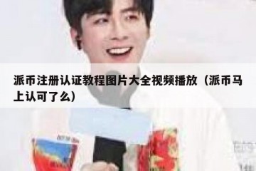 派币注册认证教程图片大全视频播放（派币马上认可了么）