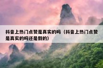 抖音上热门点赞是真实的吗（抖音上热门点赞是真实的吗还是假的）