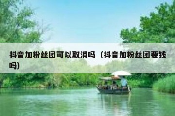 抖音加粉丝团可以取消吗（抖音加粉丝团要钱吗）