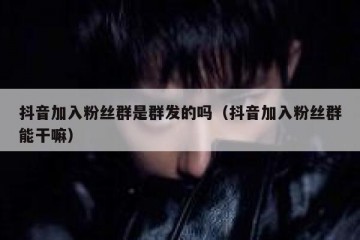 抖音加入粉丝群是群发的吗（抖音加入粉丝群能干嘛）