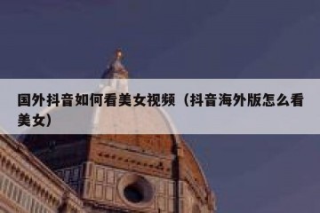 国外抖音如何看美女视频（抖音海外版怎么看美女）