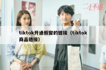 tiktok开通橱窗的链接（tiktok商品链接）
