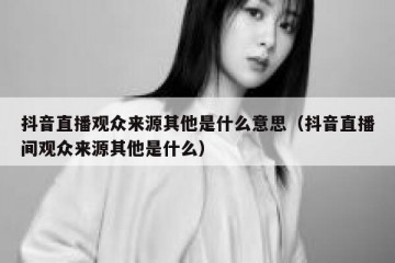 抖音直播观众来源其他是什么意思（抖音直播间观众来源其他是什么）