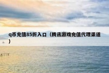 q币充值85折入口（腾讯游戏充值代理渠道）