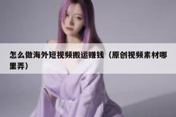 怎么做海外短视频搬运赚钱（原创视频素材哪里弄）