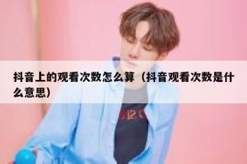 抖音上的观看次数怎么算（抖音观看次数是什么意思）