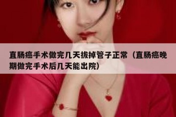 直肠癌手术做完几天拔掉管子正常（直肠癌晚期做完手术后几天能出院）