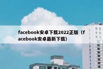 facebook安卓下载2022正版（facebook安卓最新下载）