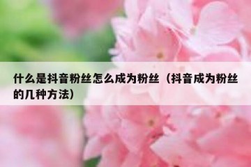 什么是抖音粉丝怎么成为粉丝（抖音成为粉丝的几种方法）