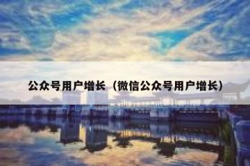 公众号用户增长（微信公众号用户增长）