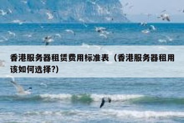香港服务器租赁费用标准表（香港服务器租用该如何选择?）