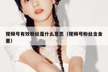 视频号有效粉丝是什么意思（视频号粉丝含金量）