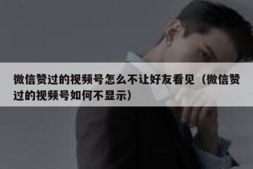 微信赞过的视频号怎么不让好友看见（微信赞过的视频号如何不显示）