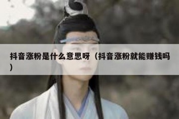 抖音涨粉是什么意思呀（抖音涨粉就能赚钱吗）