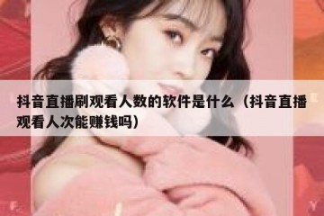 抖音直播刷观看人数的软件是什么（抖音直播观看人次能赚钱吗）