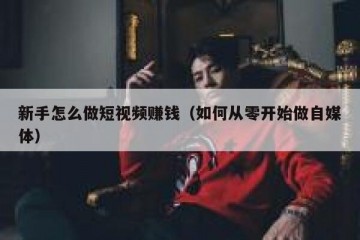 新手怎么做短视频赚钱（如何从零开始做自媒体）