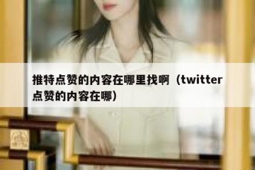 推特点赞的内容在哪里找啊（twitter点赞的内容在哪）