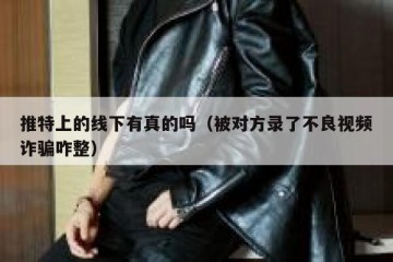 推特上的线下有真的吗（被对方录了不良视频诈骗咋整）