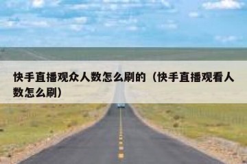 快手直播观众人数怎么刷的（快手直播观看人数怎么刷）