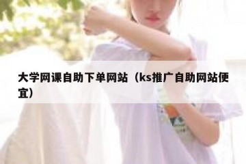 大学网课自助下单网站（ks推广自助网站便宜）