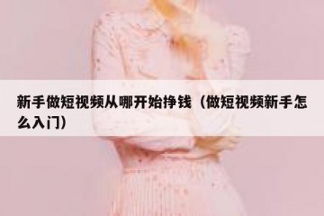 新手做短视频从哪开始挣钱（做短视频新手怎么入门）